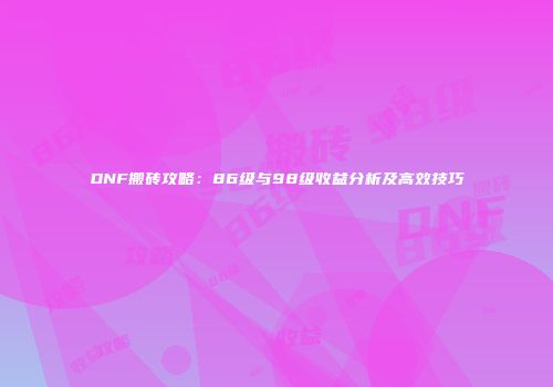 DNF搬砖攻略：86级与98级收益分析及高效技巧