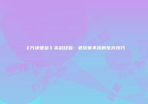 《方块堡垒》实战经验：老玩家不说的生存技巧
