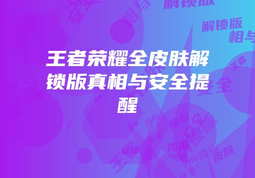 王者荣耀全皮肤解锁版真相与安全提醒