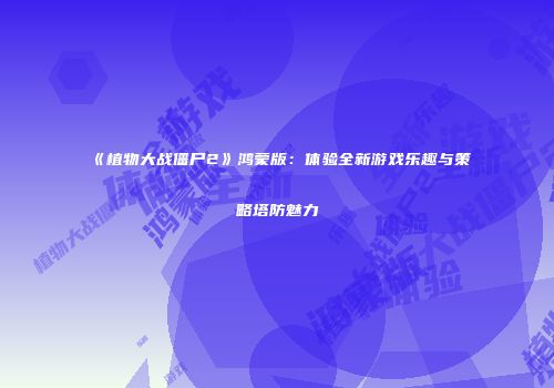 《植物大战僵尸2》鸿蒙版：体验全新游戏乐趣与策略塔防魅力