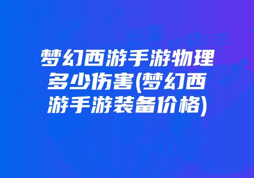 梦幻西游手游物理多少伤害(梦幻西游手游装备价格)