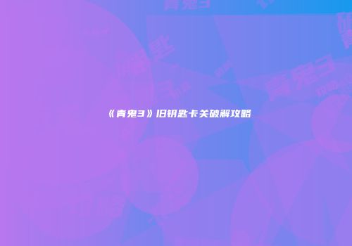 《青鬼3》旧钥匙卡关破解攻略