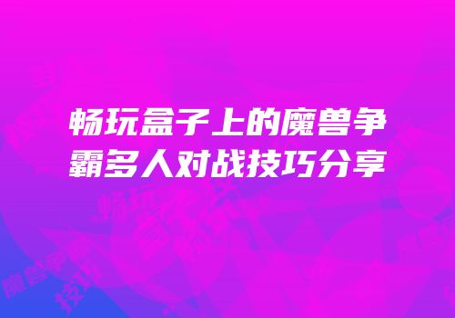 畅玩盒子上的魔兽争霸多人对战技巧分享