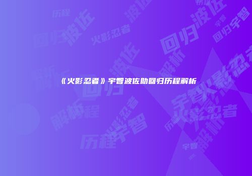 《火影忍者》宇智波佐助回归历程解析