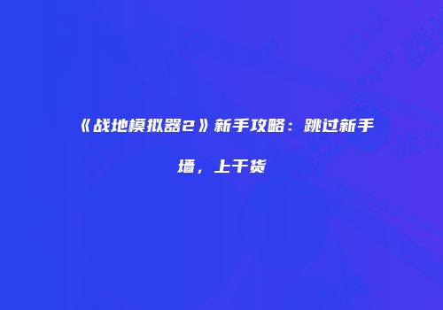 《战地模拟器2》新手攻略：跳过新手墙，上干货
