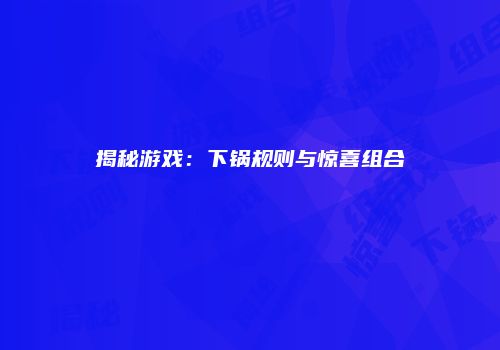 揭秘游戏：下锅规则与惊喜组合