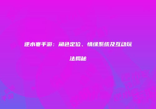 逆水寒手游：角色定位、情缘系统及互动玩法揭秘