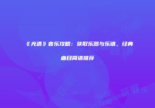 《光遇》音乐攻略：获取乐器与乐谱，经典曲目简谱推荐