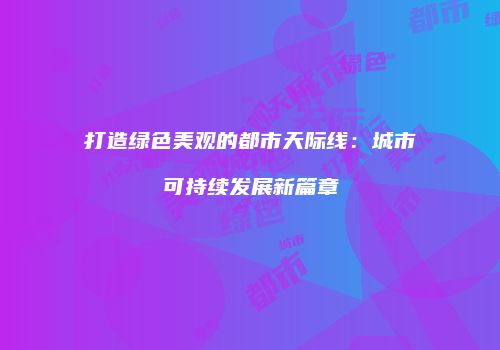 打造绿色美观的都市天际线：城市可持续发展新篇章