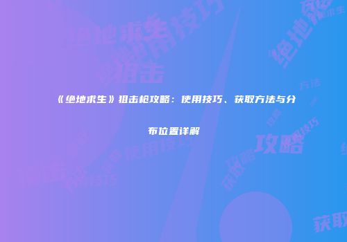《绝地求生》狙击枪攻略：使用技巧、获取方法与分布位置详解
