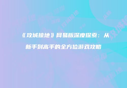《攻城掠地》网易版深度探索：从新手到高手的全方位游戏攻略