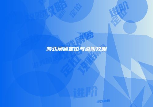 游戏角色定位与进阶攻略