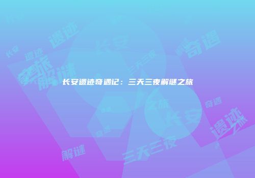 长安遗迹奇遇记：三天三夜解谜之旅