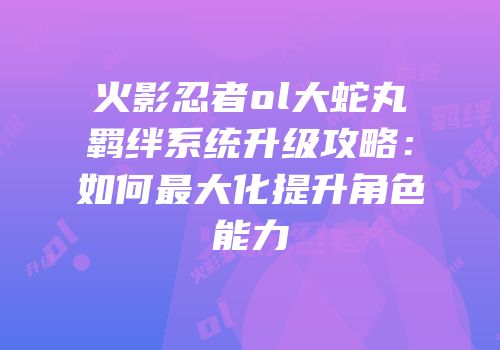 火影忍者ol大蛇丸羁绊系统升级攻略:如何最大化提升角色能力