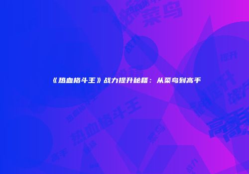 《热血格斗王》战力提升秘籍：从菜鸟到高手