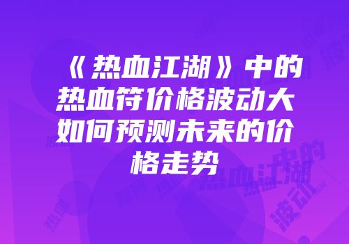 《热血江湖》中的热血符价格波动大如何预测未来的价格走势