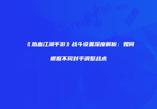 《热血江湖手游》战斗设置深度解析：如何根据不同对手调整战术