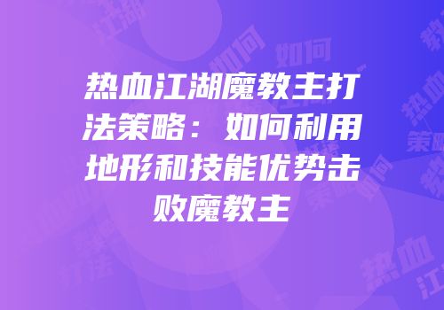 热血江湖魔教主打法策略：如何利用地形和技能优势击败魔教主