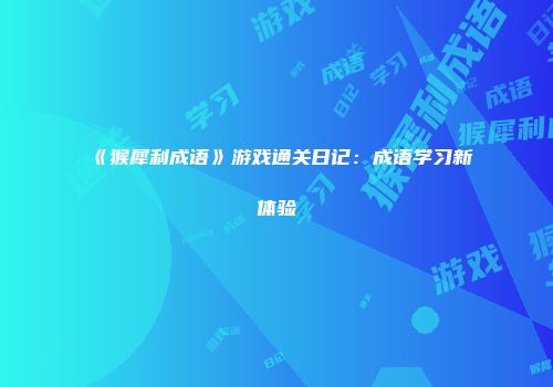 《猴犀利成语》游戏通关日记：成语学习新体验