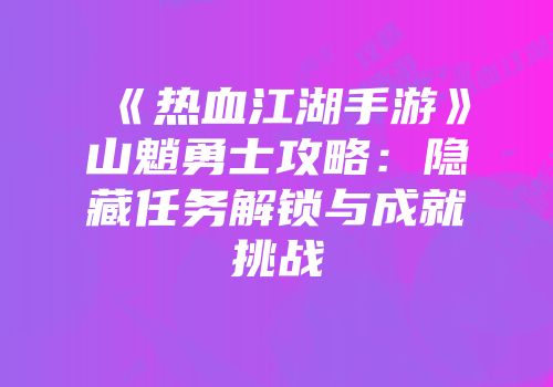 《热血江湖手游》山魈勇士攻略:隐藏任务解锁与成就挑战