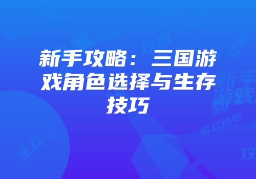 新手攻略：三国游戏角色选择与生存技巧