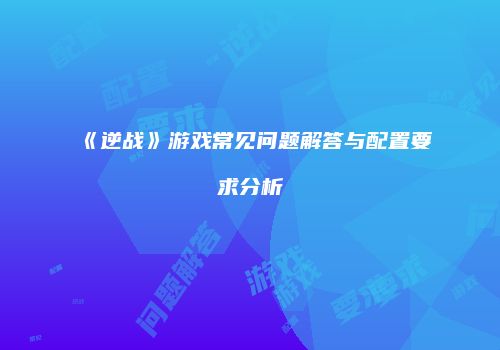 《逆战》游戏常见问题解答与配置要求分析