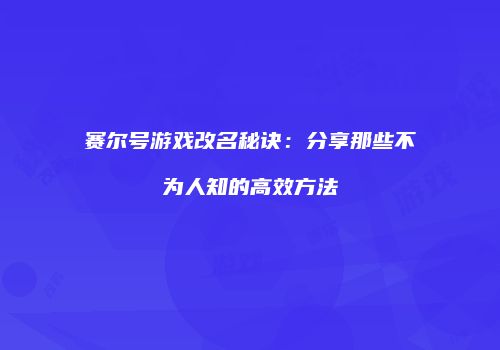 赛尔号游戏改名秘诀：分享那些不为人知的高效方法