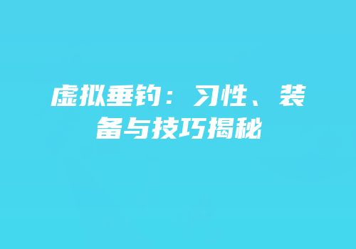 虚拟垂钓：习性、装备与技巧揭秘