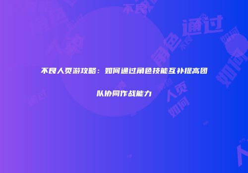 不良人页游攻略：如何通过角色技能互补提高团队协同作战能力