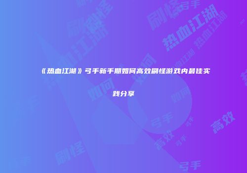 《热血江湖》弓手新手期如何高效刷怪游戏内最佳实践分享