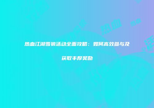 热血江湖雪狼活动全面攻略:如何高效参与及获取丰厚奖励