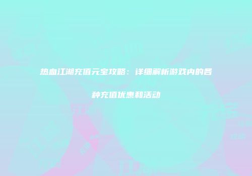 热血江湖充值元宝攻略：详细解析游戏内的各种充值优惠和活动
