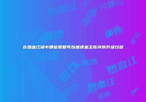 在热血江湖中哪些策略可以加速血玉珠环的升级过程