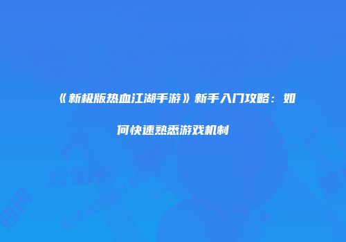 《新极版热血江湖手游》新手入门攻略:如何快速熟悉游戏机制