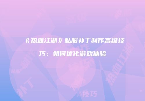 《热血江湖》私服补丁制作高级技巧：如何优化游戏体验