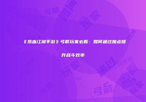 《热血江湖手游》弓箭玩家必看：如何通过加点提升战斗效率