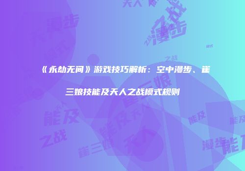 《永劫无间》游戏技巧解析：空中漫步、崔三娘技能及天人之战模式规则