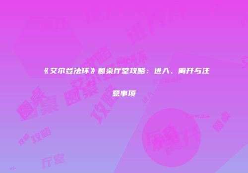 《艾尔登法环》圆桌厅堂攻略：进入、离开与注意事项
