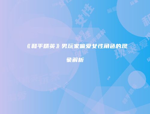 《和平精英》男玩家偏爱女性角色的现象解析