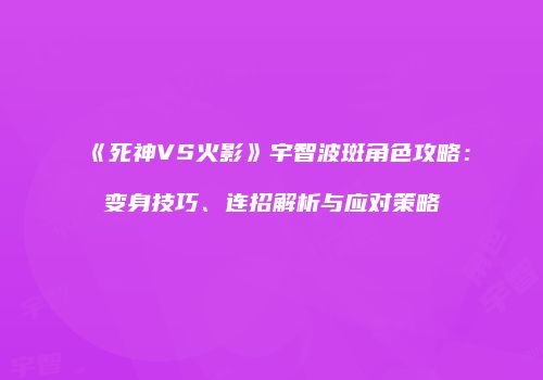 《死神VS火影》宇智波斑角色攻略：变身技巧、连招解析与应对策略