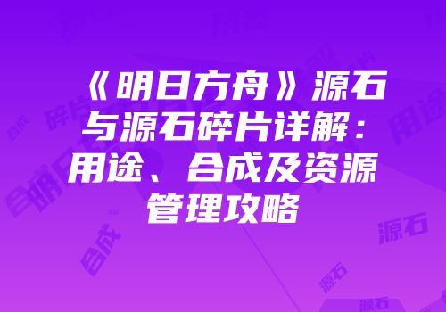 《明日方舟》源石与源石碎片详解：用途、合成及资源管理攻略