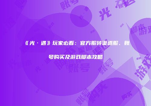 《光·遇》玩家必看：官方服转渠道服、账号购买及游戏脚本攻略
