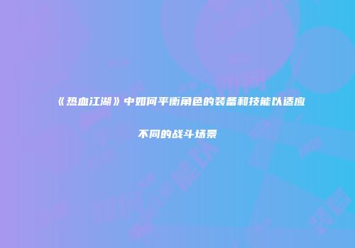 《热血江湖》中如何平衡角色的装备和技能以适应不同的战斗场景