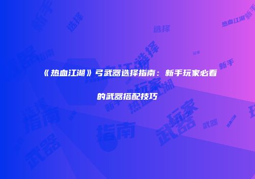 《热血江湖》弓武器选择指南：新手玩家必看的武器搭配技巧