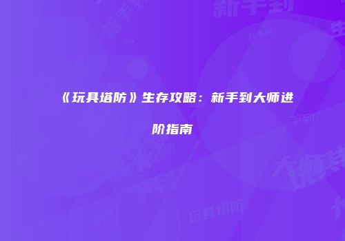 《玩具塔防》生存攻略：新手到大师进阶指南