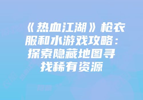 《热血江湖》枪衣服和水游戏攻略：探索隐藏地图寻找稀有资源