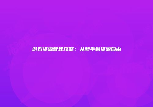 游戏资源管理攻略：从新手到资源自由