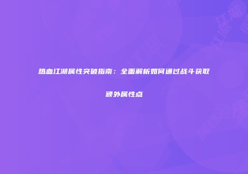 热血江湖属性突破指南:全面解析如何通过战斗获取额外属性点