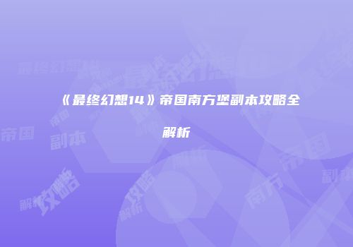 《最终幻想14》帝国南方堡副本攻略全解析