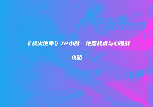 《战火使命》72小时：地图战术与心理战攻略